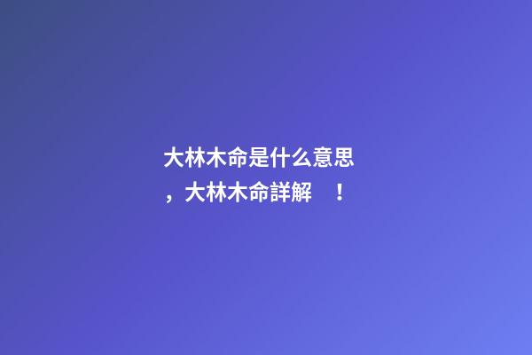 大林木命是什么意思，大林木命詳解！
